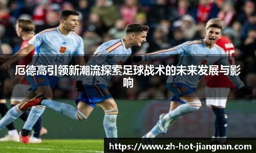 厄德高引领新潮流探索足球战术的未来发展与影响