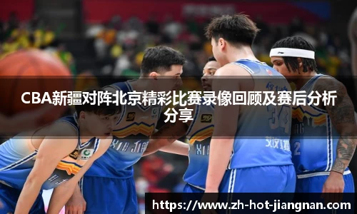 CBA新疆对阵北京精彩比赛录像回顾及赛后分析分享