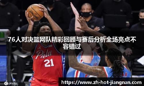 76人对决篮网队精彩回顾与赛后分析全场亮点不容错过