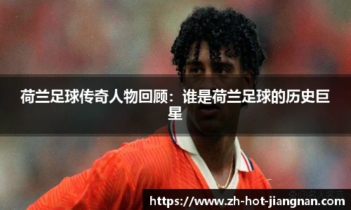 荷兰足球传奇人物回顾:谁是荷兰足球的历史巨星