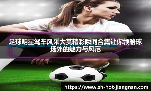 足球明星驾车风采大赏精彩瞬间合集让你领略球场外的魅力与风范